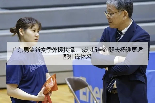 广东男篮新赛季外援抉择：威尔斯与约瑟夫杨谁更适配杜锋体系